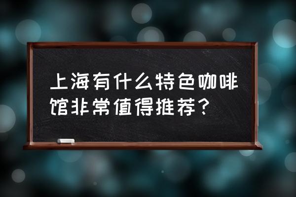 上海最好喝的咖啡 上海有什么特色咖啡馆非常值得推荐？