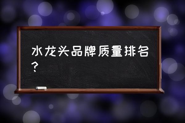 什么牌子的水龙头质量好 水龙头品牌质量排名？