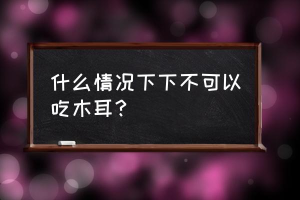 木耳的食用与禁忌 什么情况下下不可以吃木耳？