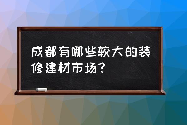 成都建材市场都有哪些 成都有哪些较大的装修建材市场？