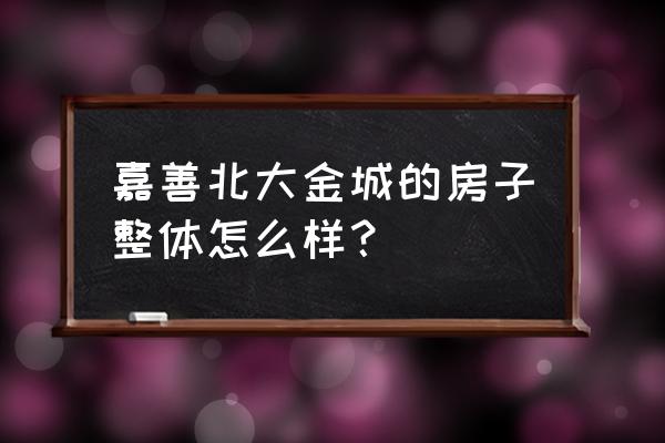 嘉善最好的小区 嘉善北大金城的房子整体怎么样？