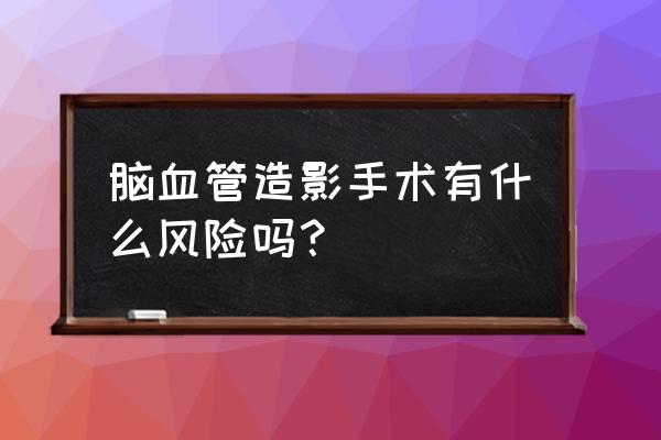 脑血管造影有必要做吗 脑血管造影手术有什么风险吗？