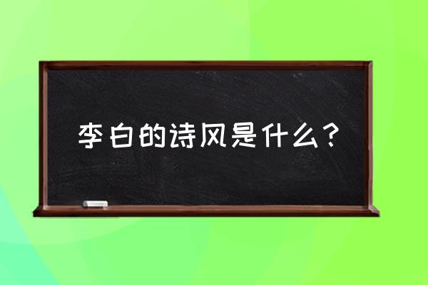 李白的诗风是什么主义 李白的诗风是什么？