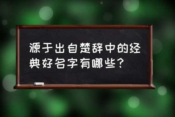 国学经典起名 源于出自楚辞中的经典好名字有哪些？