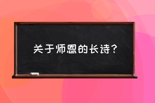 赞美老师的长篇诗歌 关于师恩的长诗？