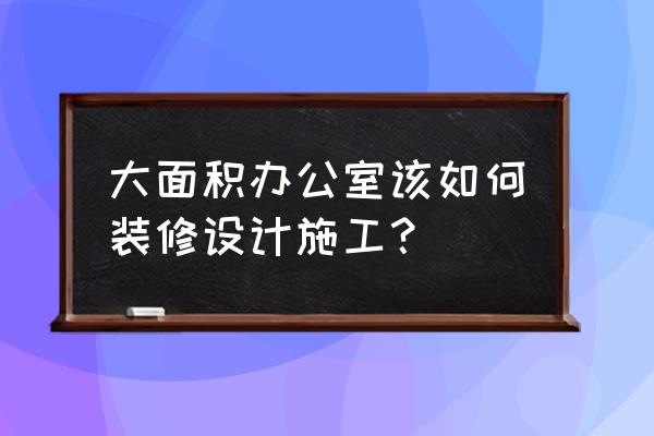 先进的办公室装修信息 大面积办公室该如何装修设计施工？