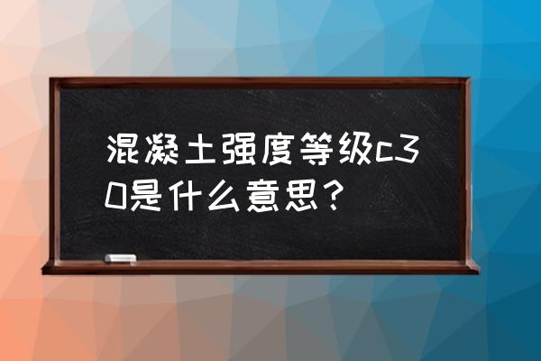 c30混凝土强度代表值 混凝土强度等级c30是什么意思？