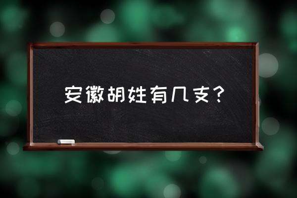 安徽绩溪胡家 安徽胡姓有几支？