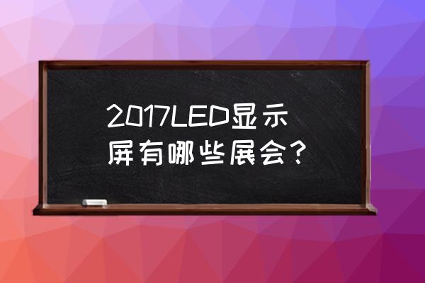 led展会信息 2017LED显示屏有哪些展会？