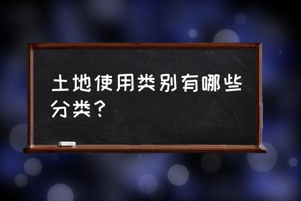 土地利用分类标准 土地使用类别有哪些分类？