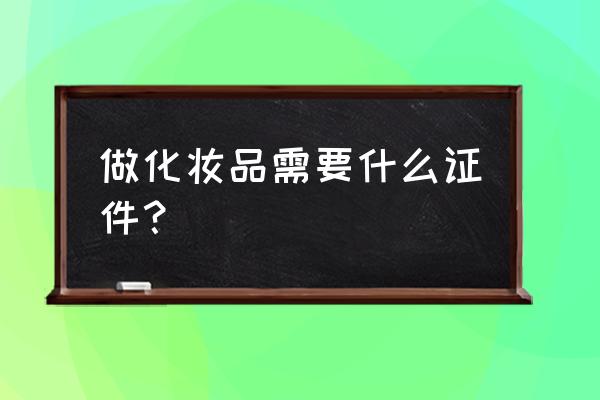 生产化妆品需要的证件 做化妆品需要什么证件？