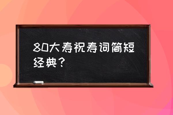 八十岁大寿祝寿贺词 80大寿祝寿词简短经典？