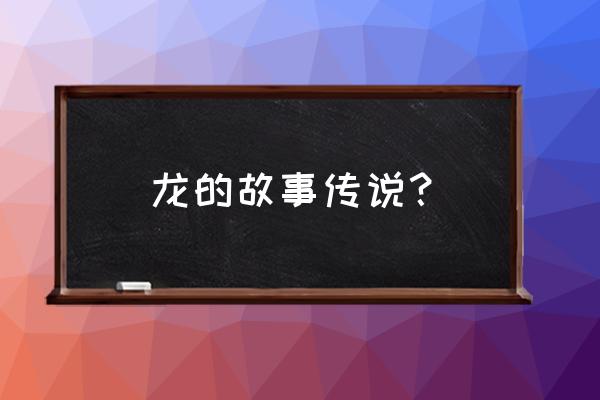 民间关于龙的传说 龙的故事传说？