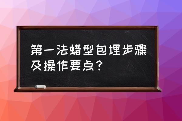 石蜡包埋技术 第一法蜡型包埋步骤及操作要点？