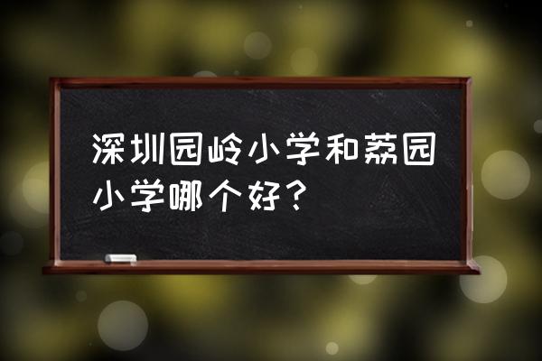 园岭小学学区范围 深圳园岭小学和荔园小学哪个好？