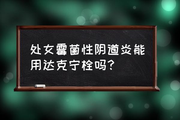 乱用达克宁栓的后果 处女霉菌性阴道炎能用达克宁栓吗？