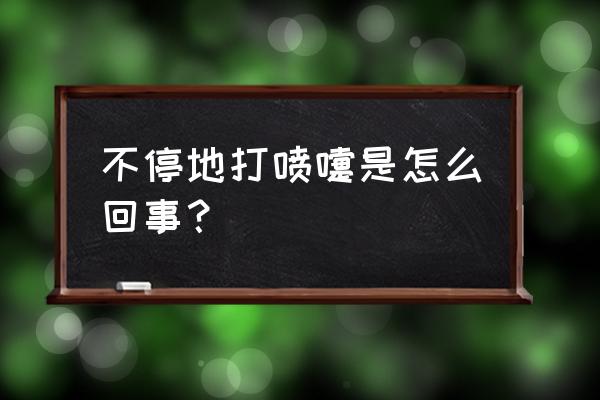 经常打喷嚏是怎么回事儿 不停地打喷嚏是怎么回事？