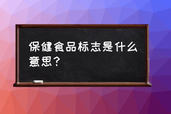 保健食品标志的含义 保健食品标志是什么意思？