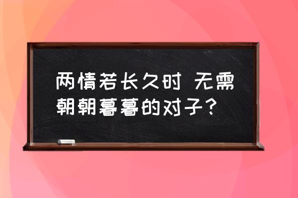 两情长久无需朝朝暮暮 两情若长久时 无需朝朝暮暮的对子？