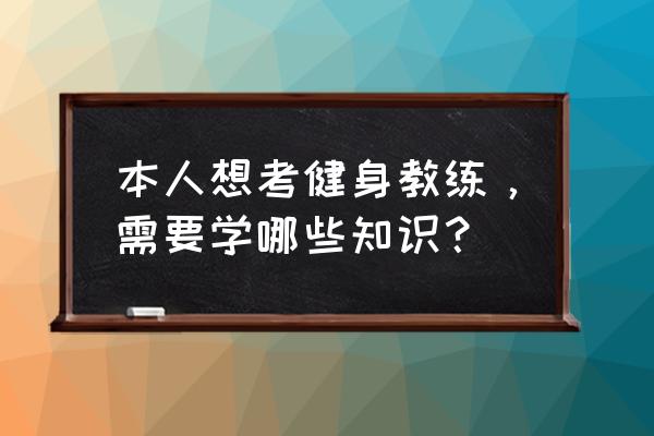 健身教练考试理论知识 本人想考健身教练，需要学哪些知识？