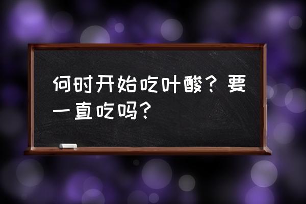 叶酸每天什么时候吃最好 何时开始吃叶酸？要一直吃吗？