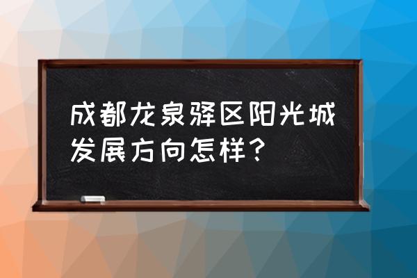 龙泉阳光城规划 成都龙泉驿区阳光城发展方向怎样？