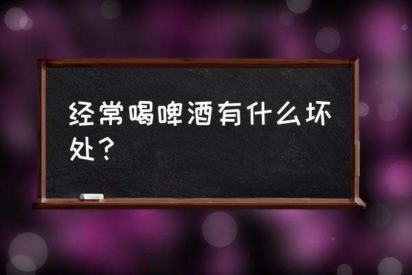 喝啤酒的好处与坏处有哪些 经常喝啤酒有什么坏处？