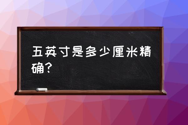 5英寸是多少厘米长 五英寸是多少厘米精确？