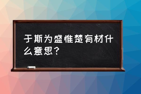 惟楚有才 于斯为盛啥意思 于斯为盛惟楚有材什么意思？