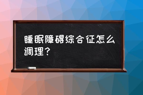 眠体综合征 睡眠障碍综合征怎么调理？