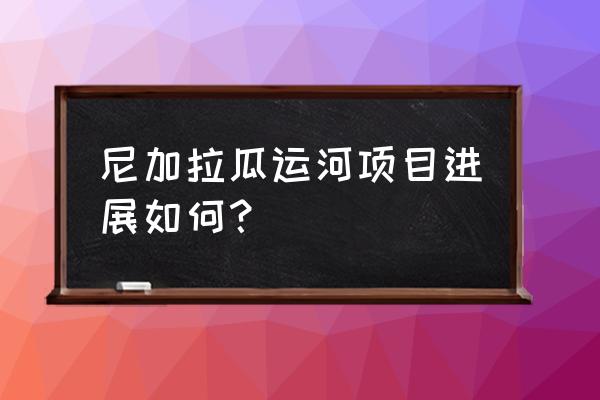 尼加拉瓜大运河项目 尼加拉瓜运河项目进展如何？