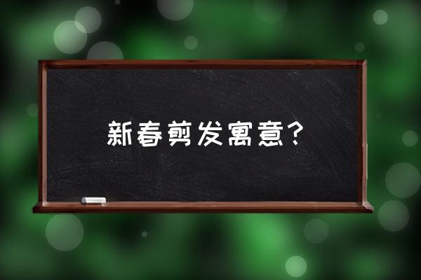 正月剪头发的寓意 新春剪发寓意？