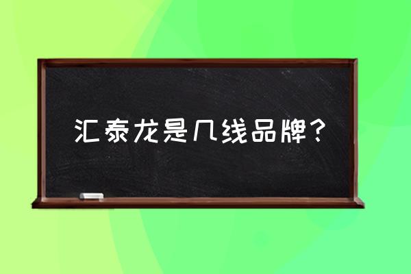 汇泰龙五金浙江总代 汇泰龙是几线品牌？