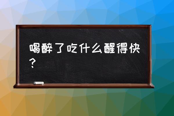 什么东西可以快速的醒酒 喝醉了吃什么醒得快？