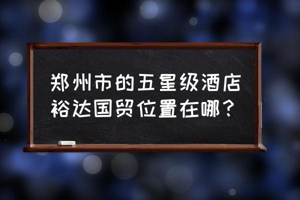 郑州裕达国贸正门 郑州市的五星级酒店裕达国贸位置在哪？