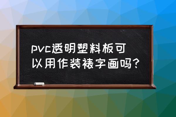 pvc透明塑料板 pvc透明塑料板可以用作装裱字画吗？