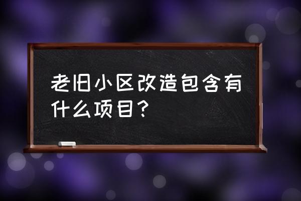 老旧小区改造包括哪些 老旧小区改造包含有什么项目？