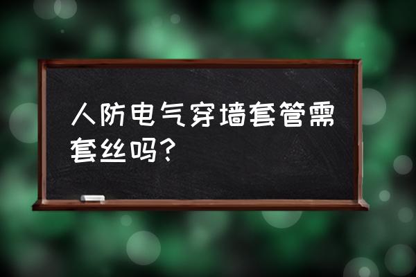 电气穿墙套管 人防电气穿墙套管需套丝吗？