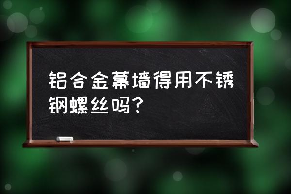 铝合金幕墙 铝合金幕墙得用不锈钢螺丝吗？