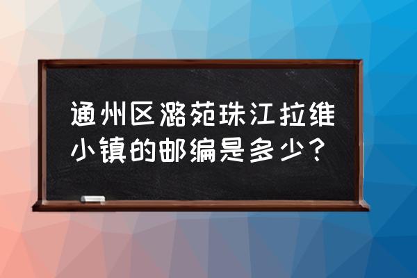 珠江拉维小镇地址 通州区潞苑珠江拉维小镇的邮编是多少？