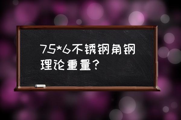 不锈钢角钢理论重量 75*6不锈钢角钢理论重量？