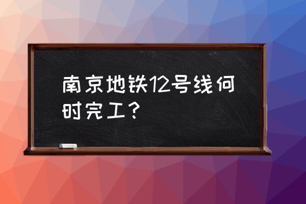 宁和城际是几号线 南京地铁12号线何时完工？