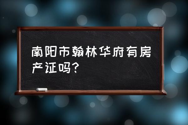 翰林华府位置 南阳市翰林华府有房产证吗？