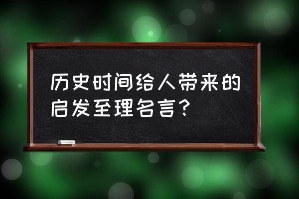 一句古代名言给我的启示 历史时间给人带来的启发至理名言？