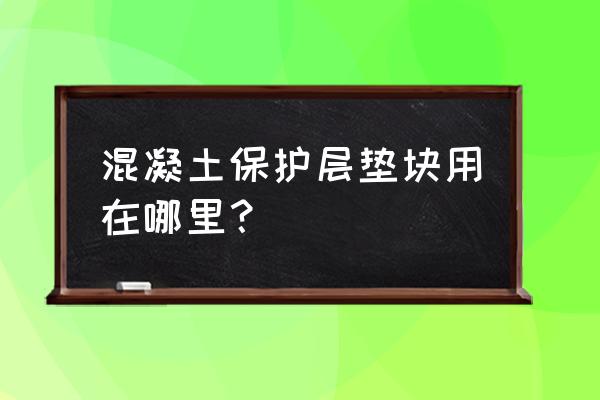 混凝土垫块一般用在哪里 混凝土保护层垫块用在哪里？