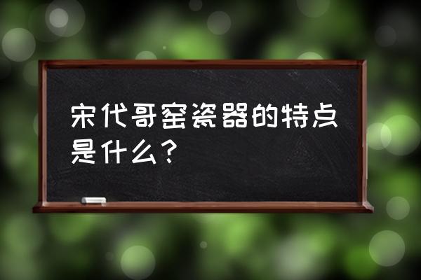 南宋哥窑的三大特征 宋代哥窑瓷器的特点是什么？