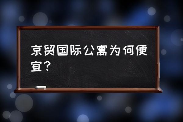 北京通州京贸国际公寓 京贸国际公寓为何便宜？