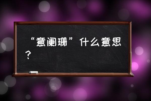 意味阑珊的意思是什么 “意阑珊”什么意思？