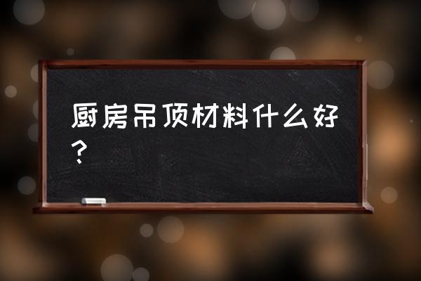 厨房一般做什么吊顶 厨房吊顶材料什么好？