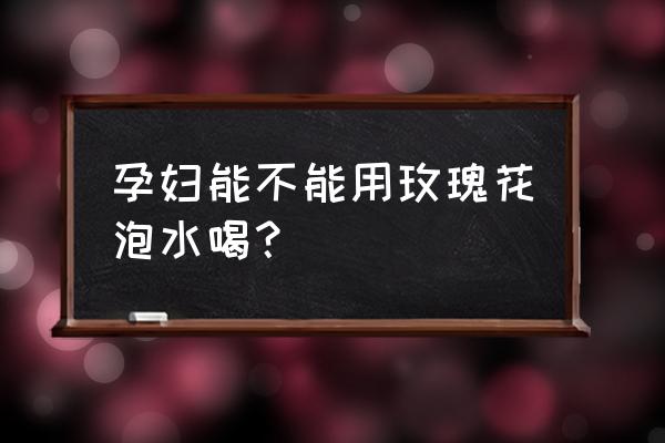 孕妇可不可以喝玫瑰花茶 孕妇能不能用玫瑰花泡水喝？